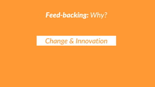 Feed-backing: Why?
Change & Innovation
 