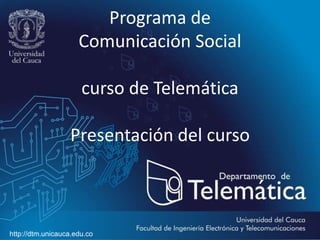 Programa de
Comunicación Social
curso de Telemática
Presentación del curso
http://dtm.unicauca.edu.co
 