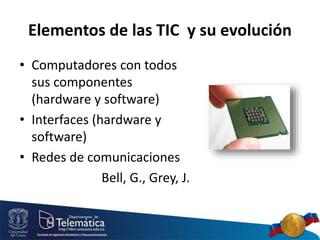 Elementos de las TIC y su evolución
• Computadores con todos
sus componentes
(hardware y software)
• Interfaces (hardware y
software)
• Redes de comunicaciones
Bell, G., Grey, J.
 
