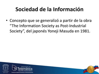 Sociedad de la Información
• Concepto que se generalizó a partir de la obra
“The Information Society as Post-Industrial
Society”, del japonés Yoneji Masuda en 1981.
 