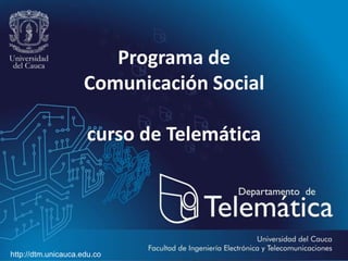 Programa de
Comunicación Social
curso de Telemática
http://dtm.unicauca.edu.co
 