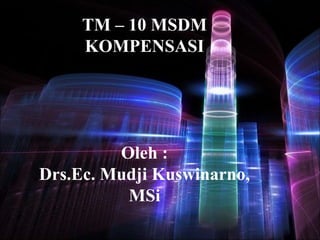 TM – 10 MSDM
KOMPENSASI
Oleh :
Drs.Ec. Mudji Kuswinarno,
MSi
 