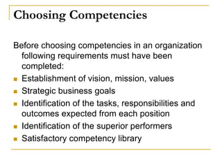 Choosing Competencies
Before choosing competencies in an organization
following requirements must have been
completed:
 Establishment of vision, mission, values
 Strategic business goals
 Identification of the tasks, responsibilities and
outcomes expected from each position
 Identification of the superior performers
 Satisfactory competency library
 
