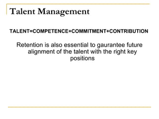 Talent Management
TALENT=COMPETENCE+COMMITMENT+CONTRIBUTION
Retention is also essential to gaurantee future
alignment of the talent with the right key
positions
 