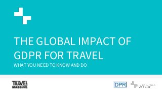 THE GLOBAL IMPACT OF
GDPR FOR TRAVEL
WHAT YOU NEED TO KNOW AND DO
 