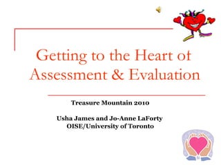 Getting to the Heart of Assessment & Evaluation Treasure Mountain 2010 Usha James and Jo-Anne LaForty  OISE/University of Toronto 