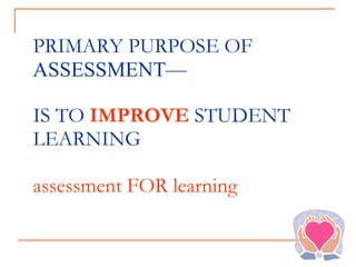 PRIMARY PURPOSE OF  ASSESSMENT— IS TO  IMPROVE  STUDENT LEARNING assessment FOR learning 