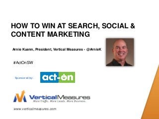 www.verticalmeasures.com
HOW TO WIN AT SEARCH, SOCIAL &
CONTENT MARKETING
Arnie Kuenn, President, Vertical Measures - @ArnieK
#ActOnSW
Sponsored by:
 