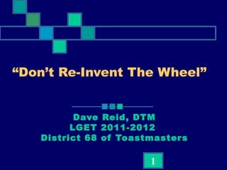 “ Don’t Re-Invent The Wheel”    Dave Reid, DTM LGET 2011-2012  District 68 of Toastmasters 