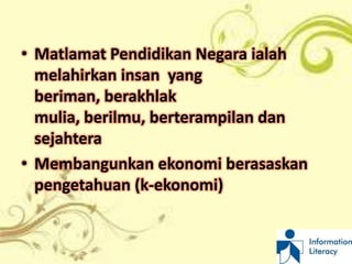 • Matlamat Pendidikan Negara ialah
  melahirkan insan yang
  beriman, berakhlak
  mulia, berilmu, berterampilan dan
  sejahtera
• Membangunkan ekonomi berasaskan
  pengetahuan (k-ekonomi)
 