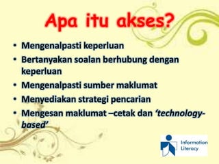 Apa itu akses?
• Mengenalpasti keperluan
• Bertanyakan soalan berhubung dengan
  keperluan
• Mengenalpasti sumber maklumat
• Menyediakan strategi pencarian
• Mengesan maklumat –cetak dan ‘technology-
  based’
 