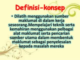 Definisi-konsep
  • Dilatih menggunakan sumber
      maklumat di dalam kerja
seseorang.Mempelajari teknik serta
 kemahiran menggunakan pelbagai
   alat maklumat serta pencarian
 sumber utama dalam membentuk
  maklumat sebagai penyelesaian
       kepada masalah mereka
 