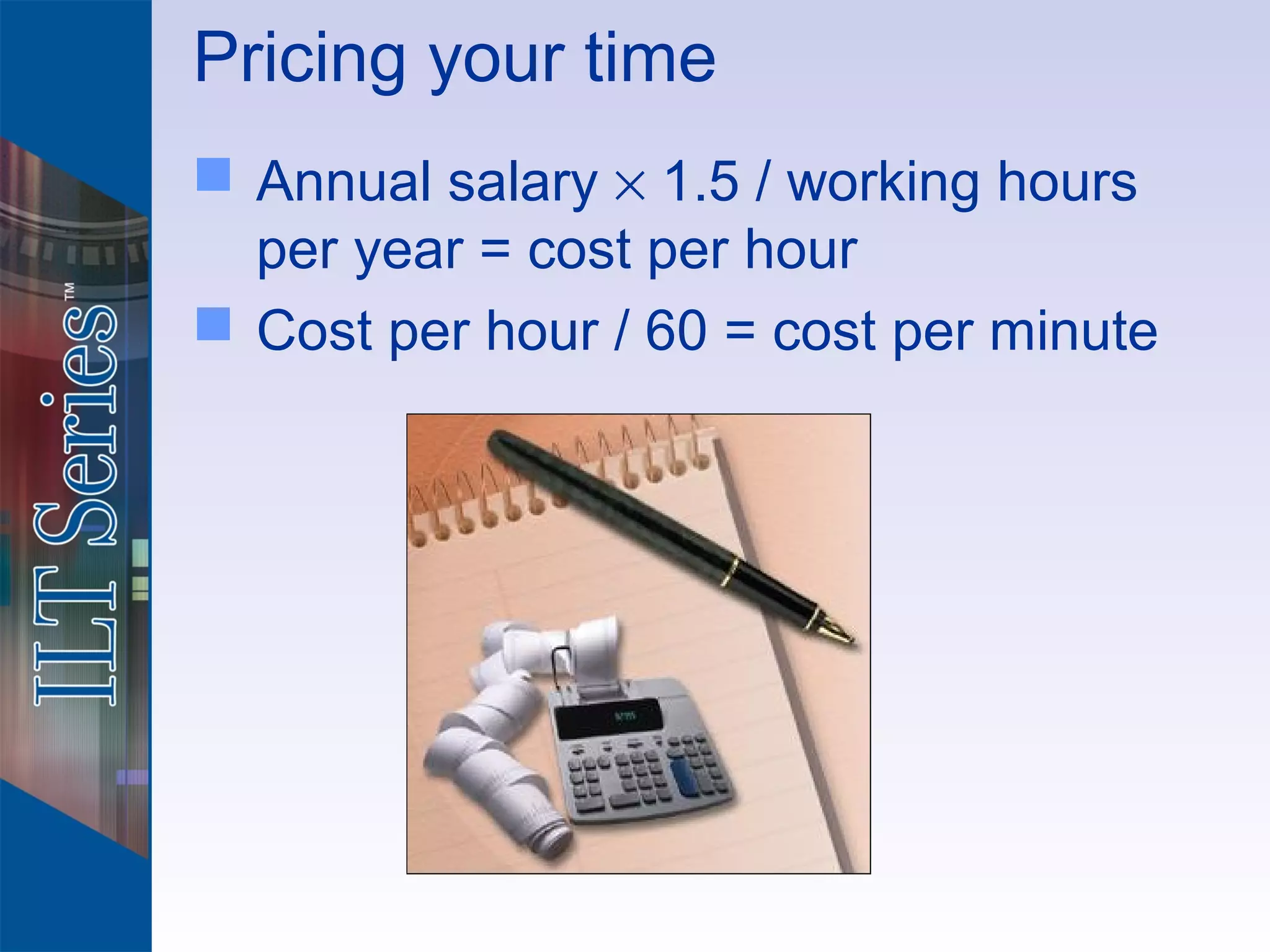 Pricing your time
 Annual salary × 1.5 / working hours
  per year = cost per hour
 Cost per hour / 60 = cost per minute
 