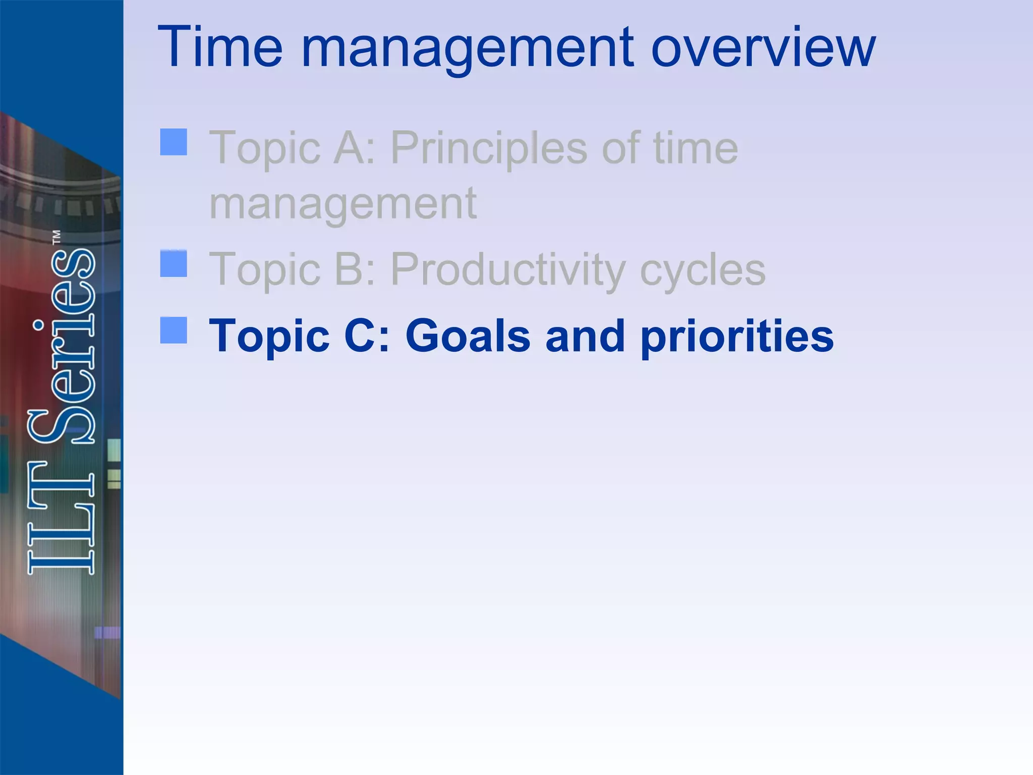 Time management overview
 Topic A: Principles of time
  management
 Topic B: Productivity cycles
 Topic C: Goals and priorities
 