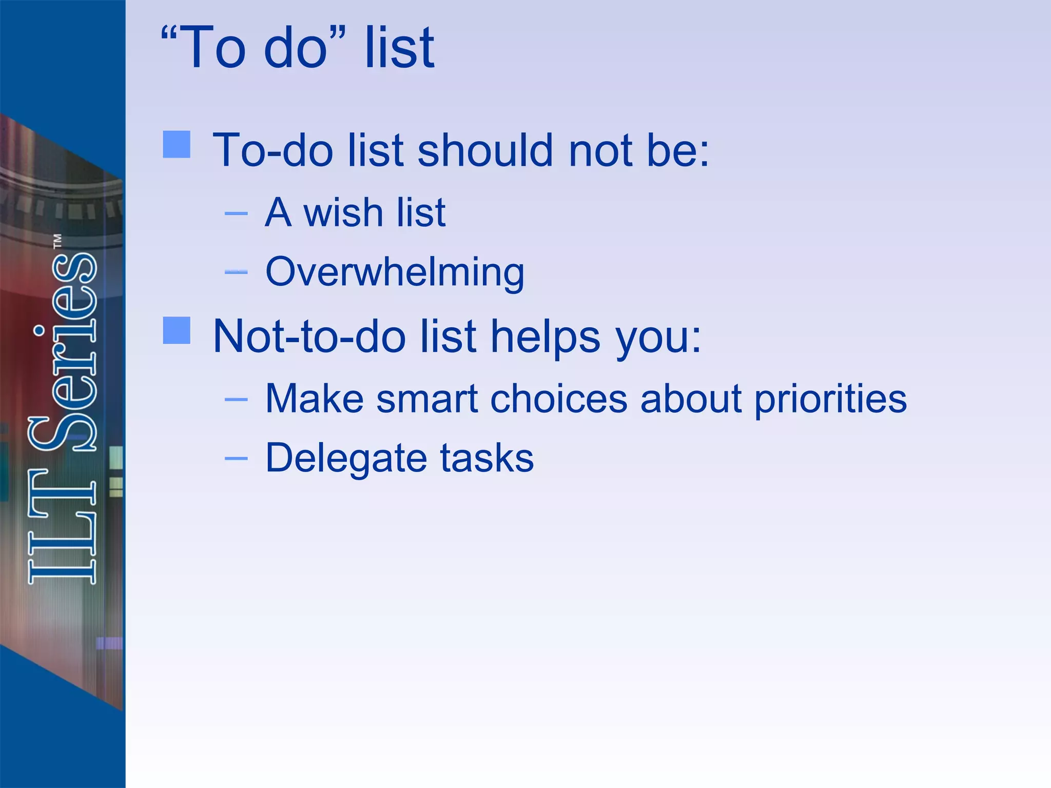 “To do” list
 To-do list should not be:
   – A wish list
   – Overwhelming
 Not-to-do list helps you:
   – Make smart choices about priorities
   – Delegate tasks
 