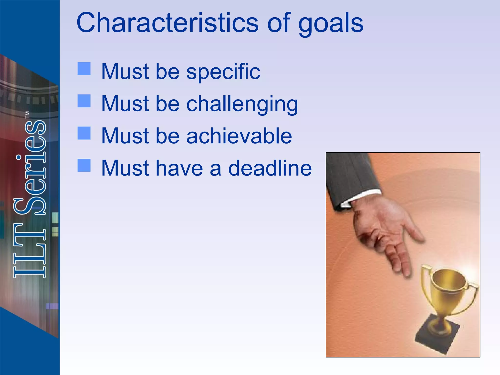 Characteristics of goals
   Must be specific
   Must be challenging
   Must be achievable
   Must have a deadline
 