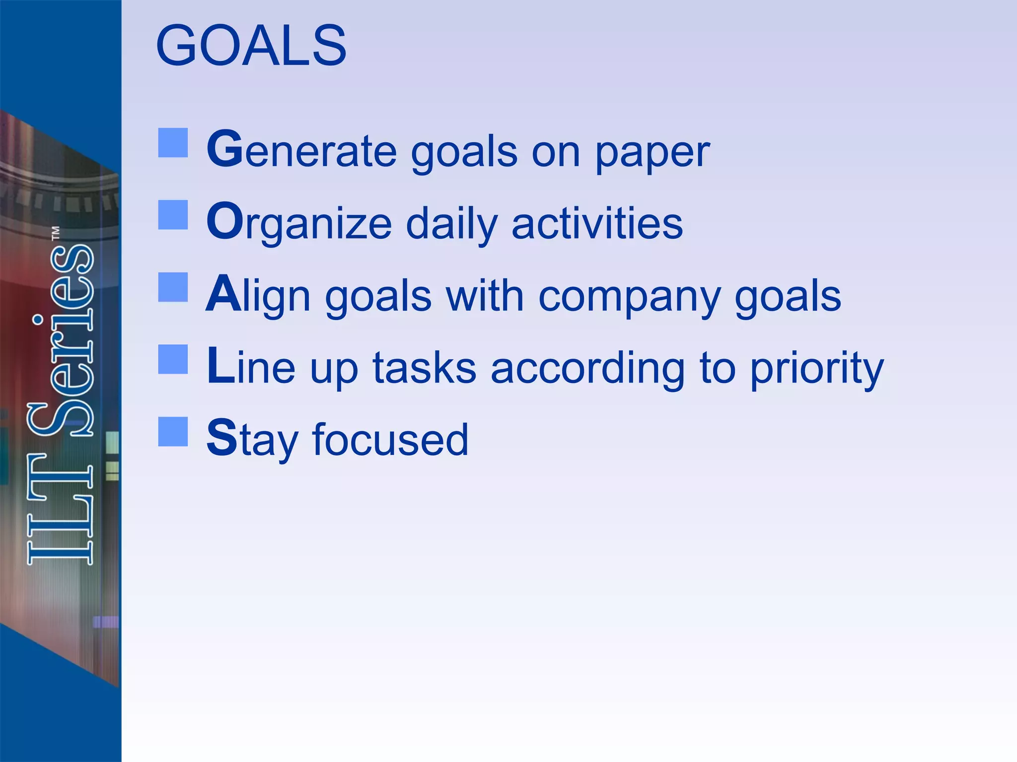 GOALS
 Generate goals on paper
 Organize daily activities
 Align goals with company goals
 Line up tasks according to priority
 Stay focused
 