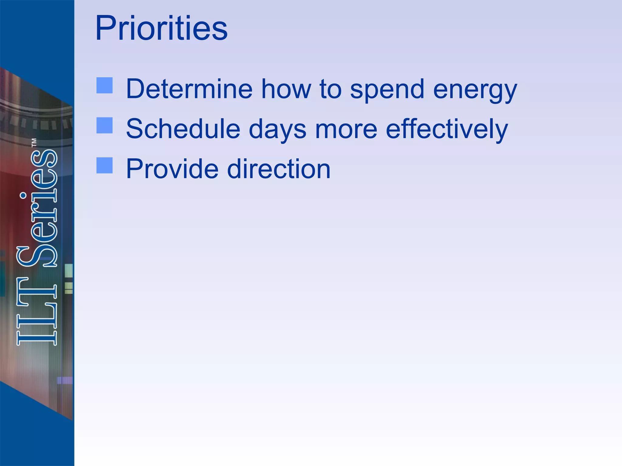 Priorities
 Determine how to spend energy
 Schedule days more effectively
 Provide direction
 
