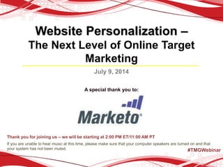 Website Personalization –
The Next Level of Online Target
Marketing
July 9, 2014
A special thank you to:
Thank you for joining us – we will be starting at 2:00 PM ET/11:00 AM PT
If you are unable to hear music at this time, please make sure that your computer speakers are turned on and that
your system has not been muted. #TMGWebinar
 