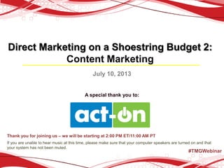 Direct Marketing on a Shoestring Budget 2:
Content Marketing
July 10, 2013
A special thank you to:
Thank you for joining us – we will be starting at 2:00 PM ET/11:00 AM PT
If you are unable to hear music at this time, please make sure that your computer speakers are turned on and that
your system has not been muted.
#TMGWebinar
 