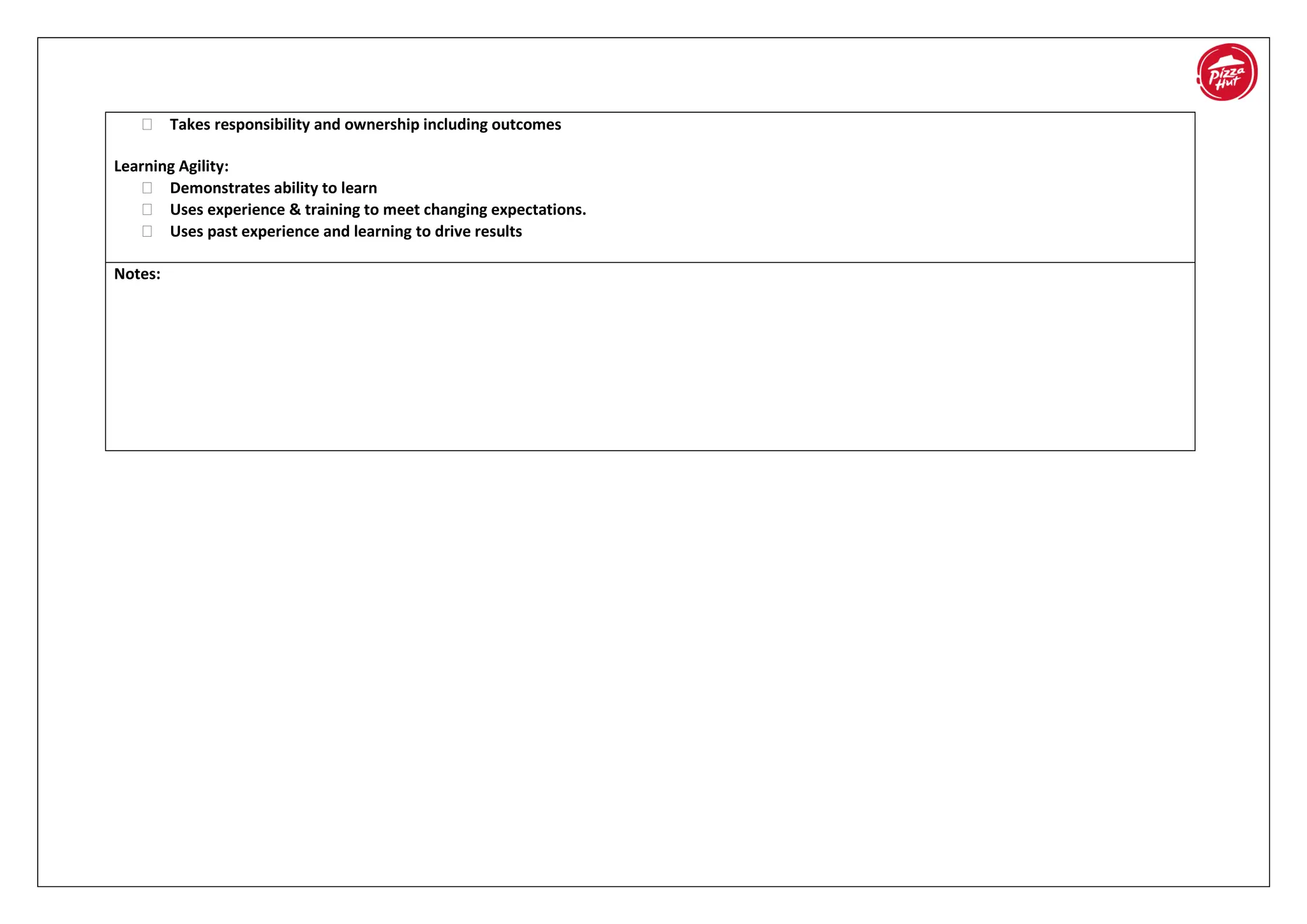  Takes responsibility and ownership including outcomes
Learning Agility:
 Demonstrates ability to learn
 Uses experience & training to meet changing expectations.
 Uses past experience and learning to drive results
Notes:
 