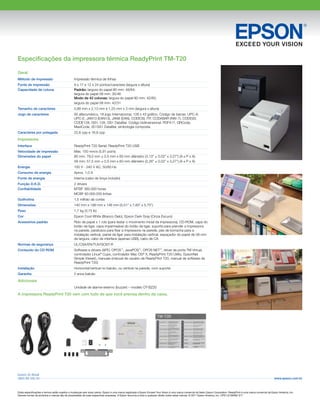 Especificações da impressora térmica ReadyPrint TM-T20
Geral
Método de impressão	 Impressão térmica de linhas
Fonte de impressão	 9 x 17 e 12 x 24 pontos/caractere (largura x altura)
Capacidade de coluna	 Padrão: largura do papel 80 mm: 48/64;
	 largura do papel 58 mm: 35/46
	 Modo de 42 colunas: largura do papel 80 mm: 42/60;
	 largura do papel 58 mm: 42/31
Tamanho de caracteres	 0,88 mm x 2,13 mm e 1,25 mm x 3 mm (largura x altura)
Jogo de caracteres	 95 alfanumérico, 18 jogo Internacional, 128 x 43 gráfico. Código de barras: UPC-A,
UPC-E, JAN13 (EAN13), JAN8 (EAN), CODE39, ITF, CODABAR (NW-7), CODE93,
CODE128, GS1-128, GS1 DataBar. Código bidimensional: PDF417, QRCode,
MaxiCode, 2D GS1 DataBar, simbologia composta
Caracteres por polegada	 22,6 cpp e 16,9 cpp
Impressora
Interface	 ReadyPrint T20 Serial, ReadyPrint T20 USB
Velocidade de impressão	 Máx. 150 mm/s (5,91 pol/s)
Dimensões do papel	 80 mm: 79,5 mm ± 0,5 mm x 83 mm diâmetro (3,13” ± 0,02” x 3,27”) (A x P x A)
	 58 mm: 57,5 mm ± 0,5 mm x 83 mm diâmetro (2,26” ± 0,02” x 3,27”) (A x P x A)
Energia	 100 V - 240 V AC, 50/60 Hz
Consumo de energia	 Aprox. 1,0 A
Fonte de energia	 Interna (cabo de força incluído)
Função D.K.D.	 2 drivers
Confiabilidade	 MTBF 360.000 horas
	 MCBF 60.000.000 linhas
Guilhotina	 1,5 milhão de cortes
Dimensões	 140 mm x 199 mm x 146 mm (5,51” x 7,83” x 5,75”)
Peso	 1,7 kg (3,75 lb)
Cor	 Epson Cool White (Branco Gelo), Epson Dark Gray (Cinza Escuro)
Acessórios padrão	 Rolo de papel x 1 rolo (para testar o movimento inicial da impressora), CD-ROM, capa do
botão de ligar, capa impermeável do botão de ligar, suporte para prender a impressora
na parede, parafusos para fixar a impressora na parede, pés de borracha para a
instalação vertical, painel de ligar para instalação vertical, espaçador do papel de 58 mm
de largura, cabo de interface (apenas USB), cabo de CA
Normas de segurança	 UL/CSA/EN/TUV/GOST-R
Conteúdo do CD ROM	 Software e drivers (APD, OPOS™
, JavaPOS™
, OPOS NET™
, driver de porta TM Virtual,
controlador Linux®
Cups, controlador Mac OS®
X, ReadyPrint T20 Utility, EpsonNet
Simple Viewer), manuais (manual de usuário da ReadyPrint T20, manual de software da
ReadyPrint T20)
Instalação	 Horizontal/vertical no balcão, ou vertical na parede, com suporte
Garantia	 2 anos balcão
Adicionais
	 Unidade de alarme externo (buzzer) – modelo OT-BZ20
A impressora ReadyPrint T20 vem com tudo de que você precisa dentro da caixa.
Estas especificações e termos estão sujeitos a mudanças sem aviso prévio. Epson é uma marca registrada e Epson Exceed Your Vision é uma marca comercial da Seiko Epson Corporation. ReadyPrint é uma marca comercial da Epson America, Inc.
Demais nomes de produtos e marcas são de propriedade de suas respectivas empresas. A Epson renuncia a todo e qualquer direito sobre estas marcas. © 2011 Epson America, Inc. CPD-LS100592 3/1”
www.epson.com.br
Epson do Brasil
0800 88 000 94
 