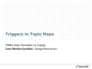 Triggers in Topic Maps TMRA 2009, November 13, Leipzig Lars Marius Garshol, &lt;larsga@bouvet.no&gt; 