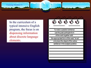#9 Training Module #1 In the curriculum of a typical intensive English program, the focus is on  dispensing information about discrete language elements . 