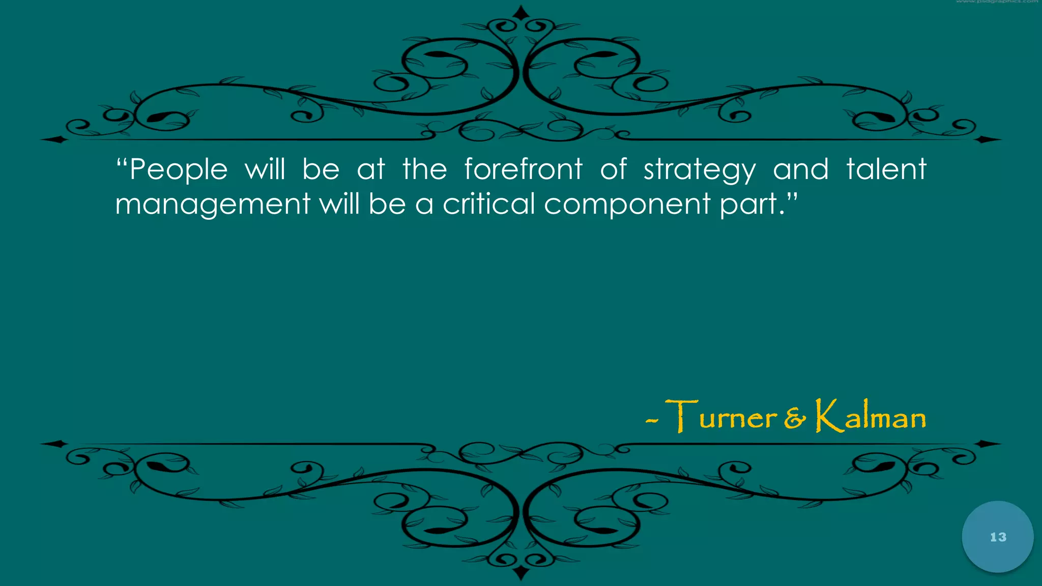 13
“People will be at the forefront of strategy and talent
management will be a critical component part.”
- Turner & Kalman
 