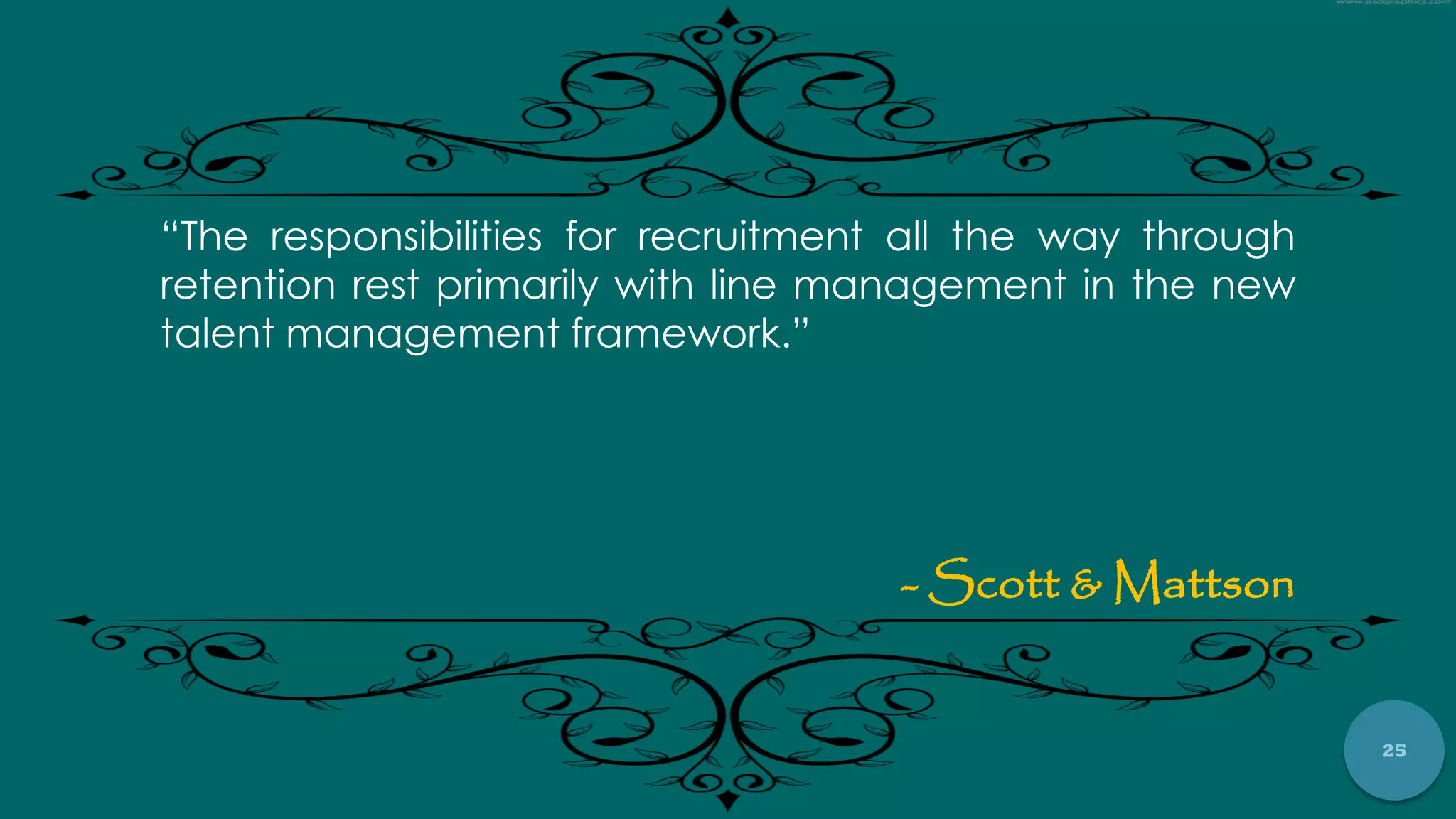 25
“The responsibilities for recruitment all the way through
retention rest primarily with line management in the new
talent management framework.”
- Scott & Mattson
 