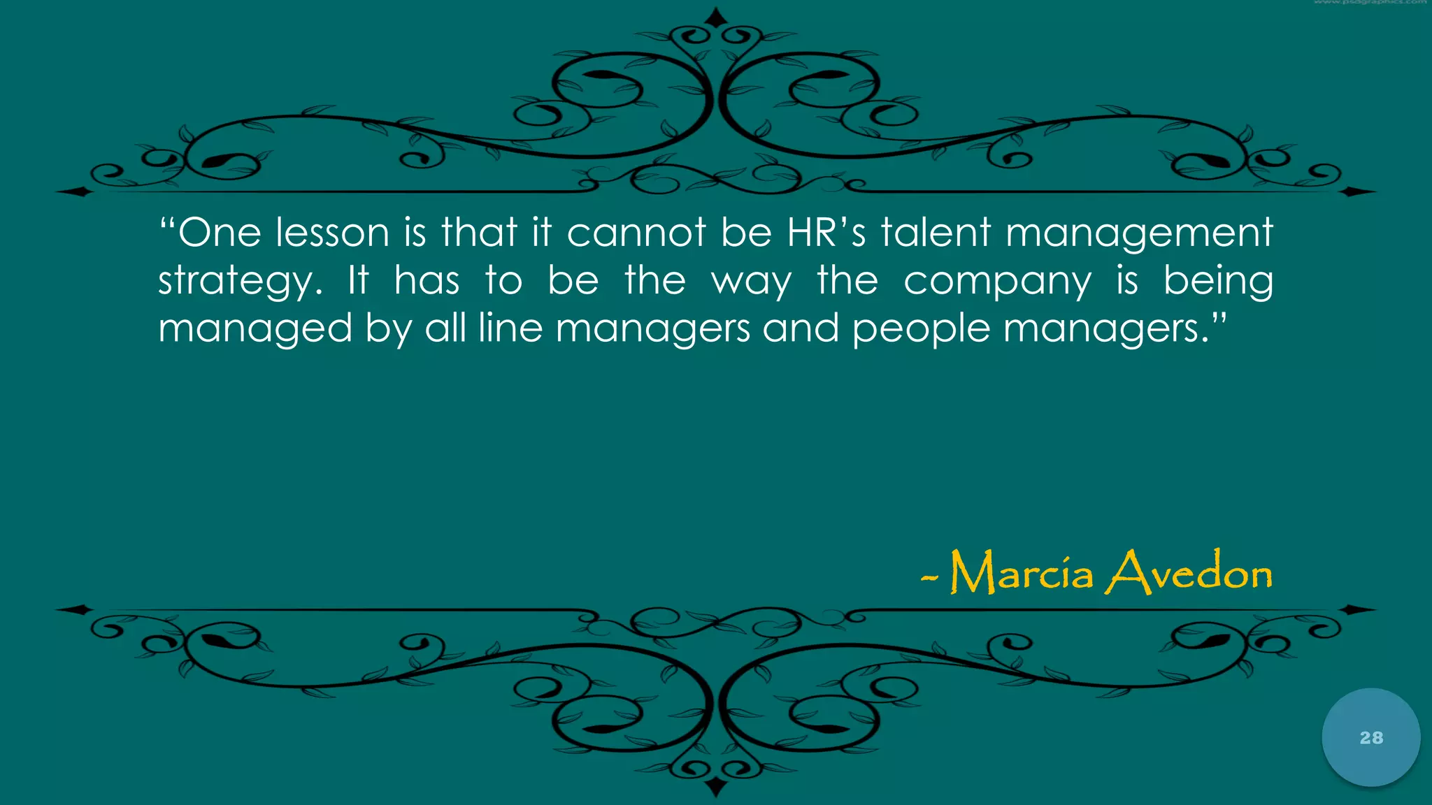 28
“One lesson is that it cannot be HR‟s talent management
strategy. It has to be the way the company is being
managed by all line managers and people managers.”
- Marcia Avedon
 