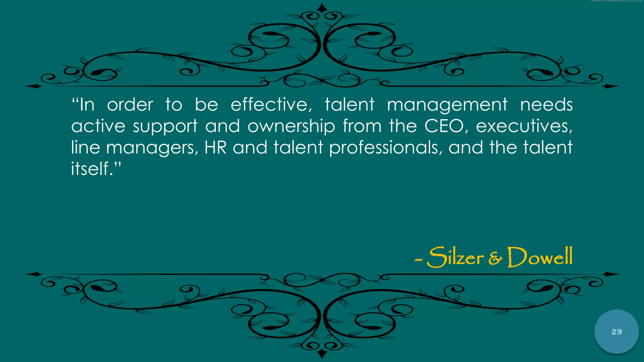 29
“In order to be effective, talent management needs
active support and ownership from the CEO, executives,
line managers, HR and talent professionals, and the talent
itself.”
- Silzer & Dowell
 