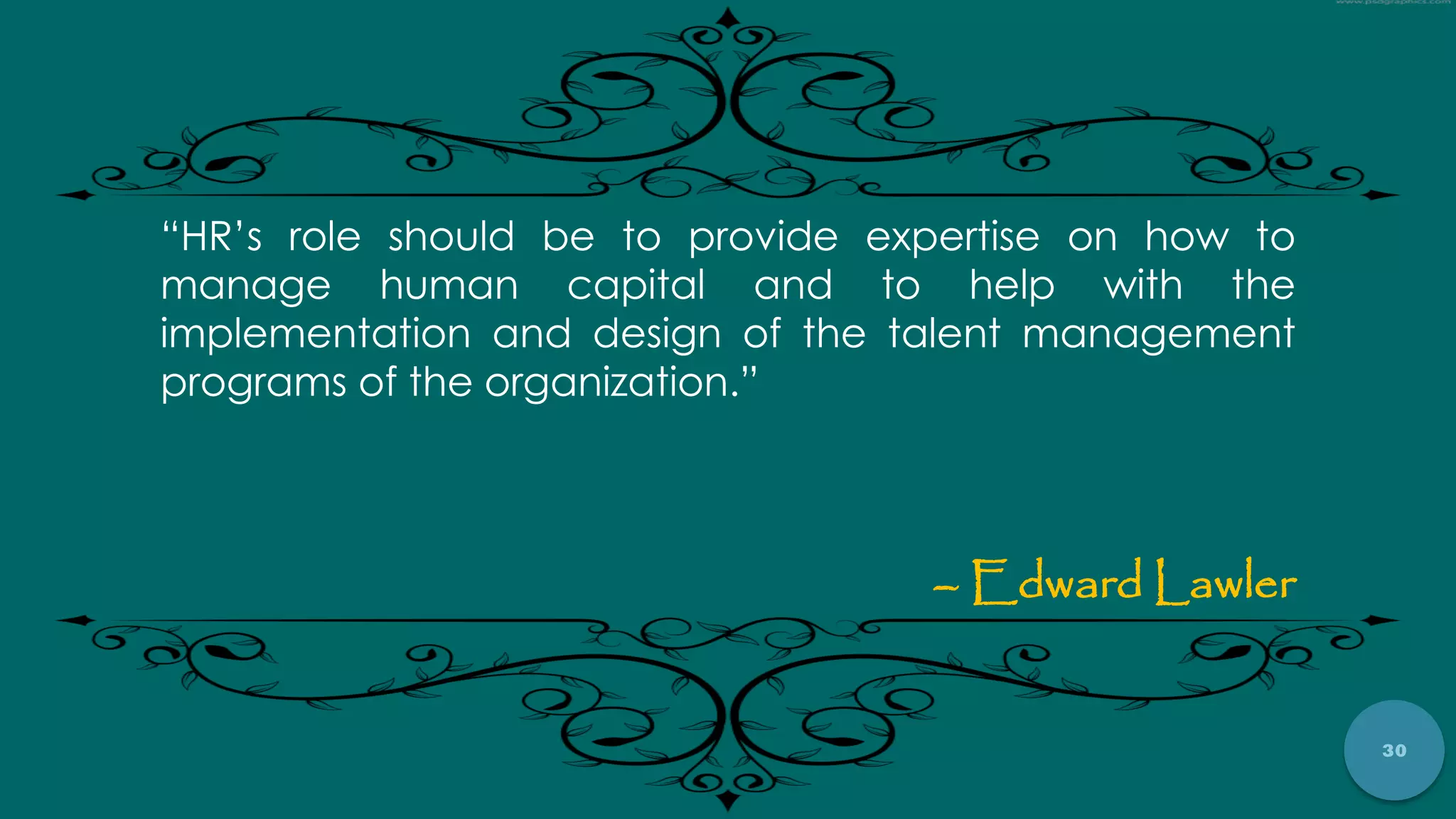 30
“HR‟s role should be to provide expertise on how to
manage human capital and to help with the
implementation and design of the talent management
programs of the organization.”
– Edward Lawler
 