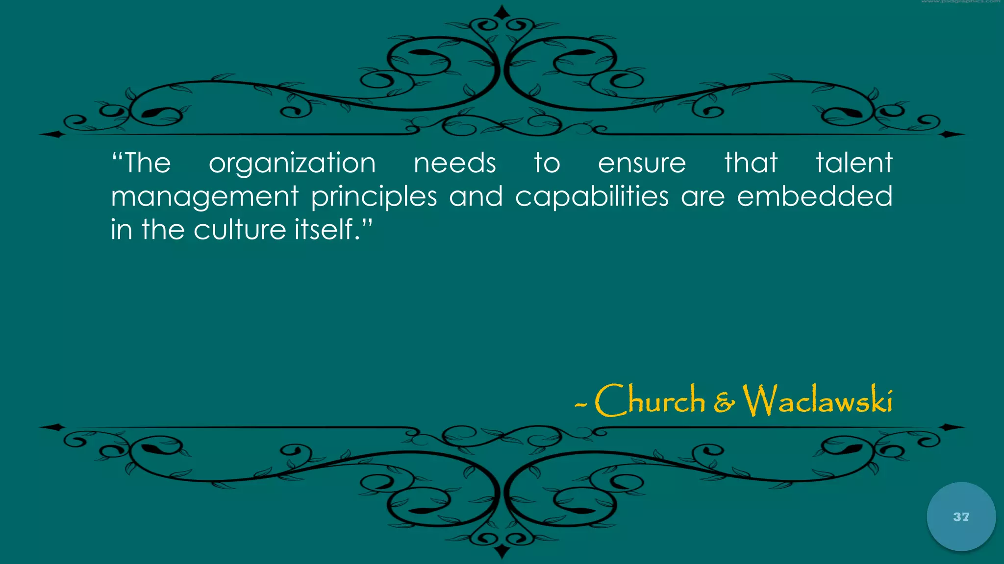 37
“The organization needs to ensure that talent
management principles and capabilities are embedded
in the culture itself.”
- Church & Waclawski
 
