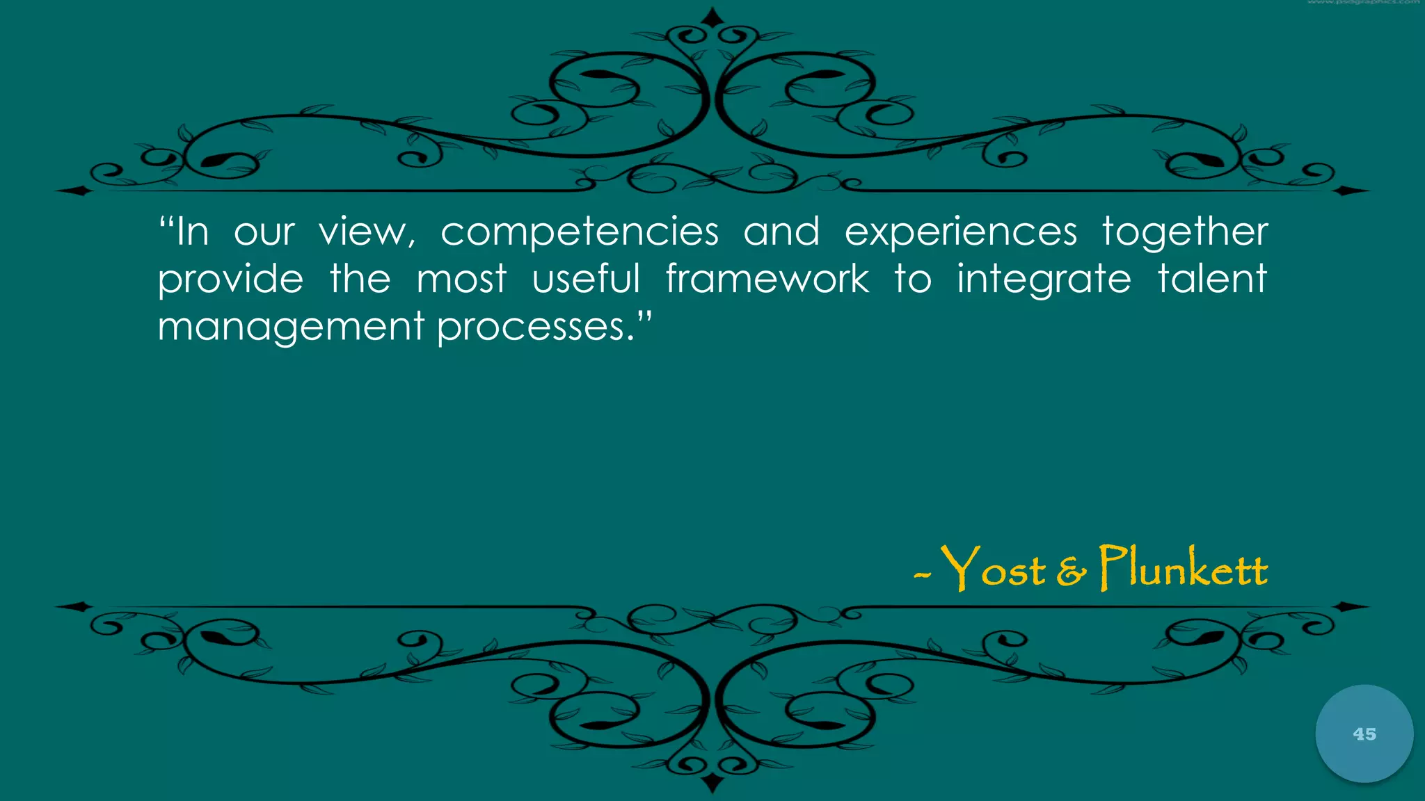 45
“In our view, competencies and experiences together
provide the most useful framework to integrate talent
management processes.”
- Yost & Plunkett
 