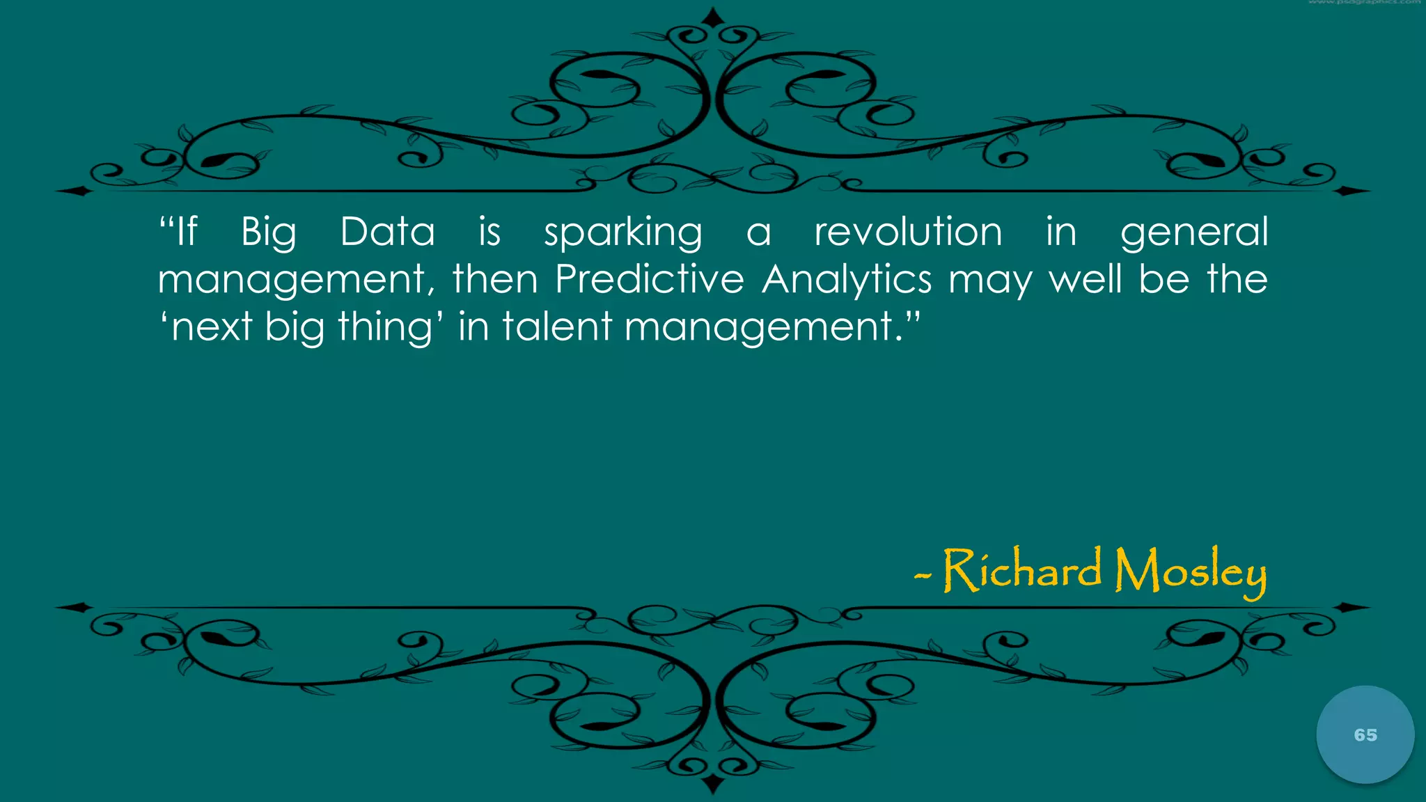 65
“If Big Data is sparking a revolution in general
management, then Predictive Analytics may well be the
„next big thing‟ in talent management.”
- Richard Mosley
 