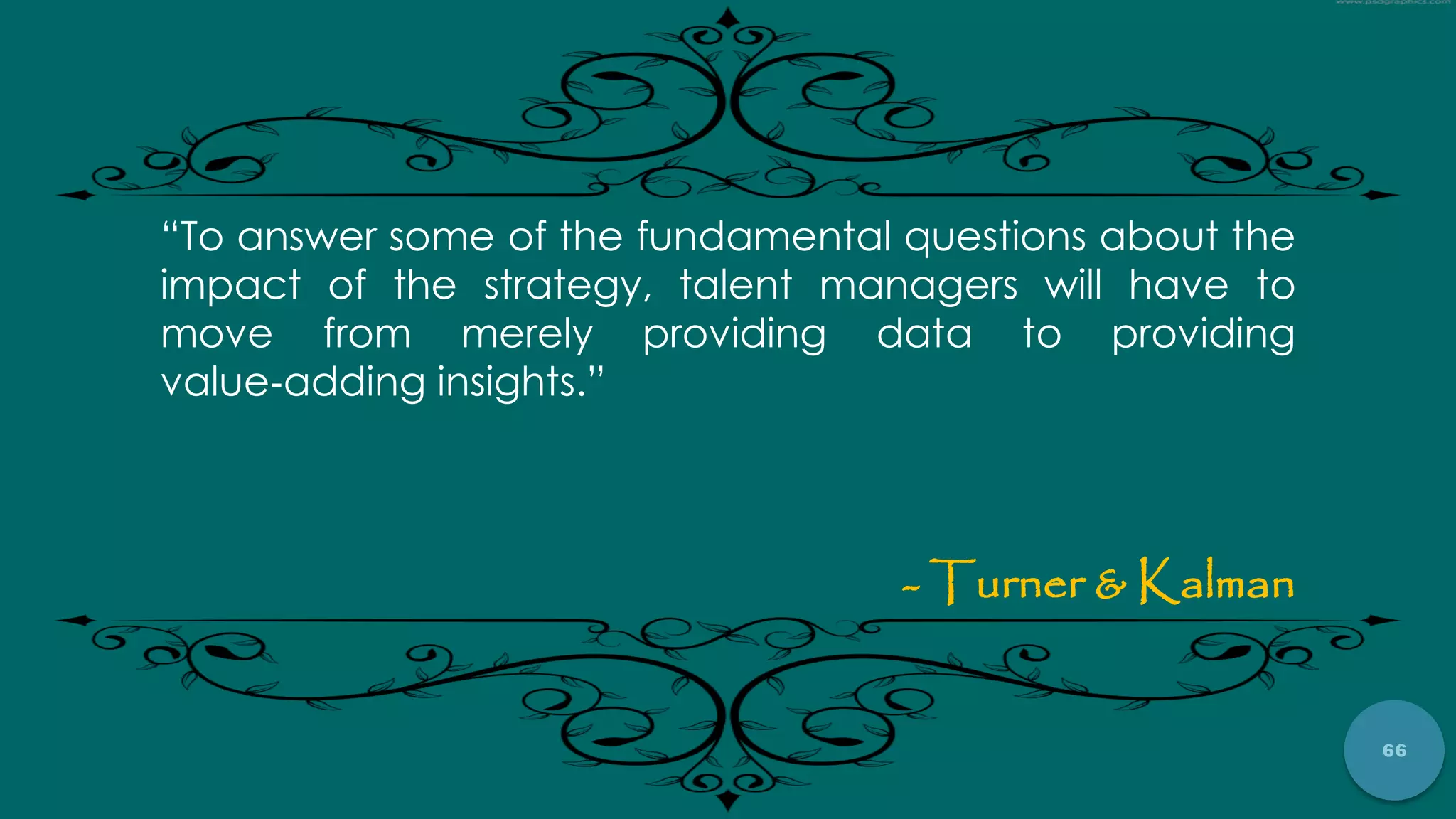 66
“To answer some of the fundamental questions about the
impact of the strategy, talent managers will have to
move from merely providing data to providing
value‐adding insights.”
- Turner & Kalman
 