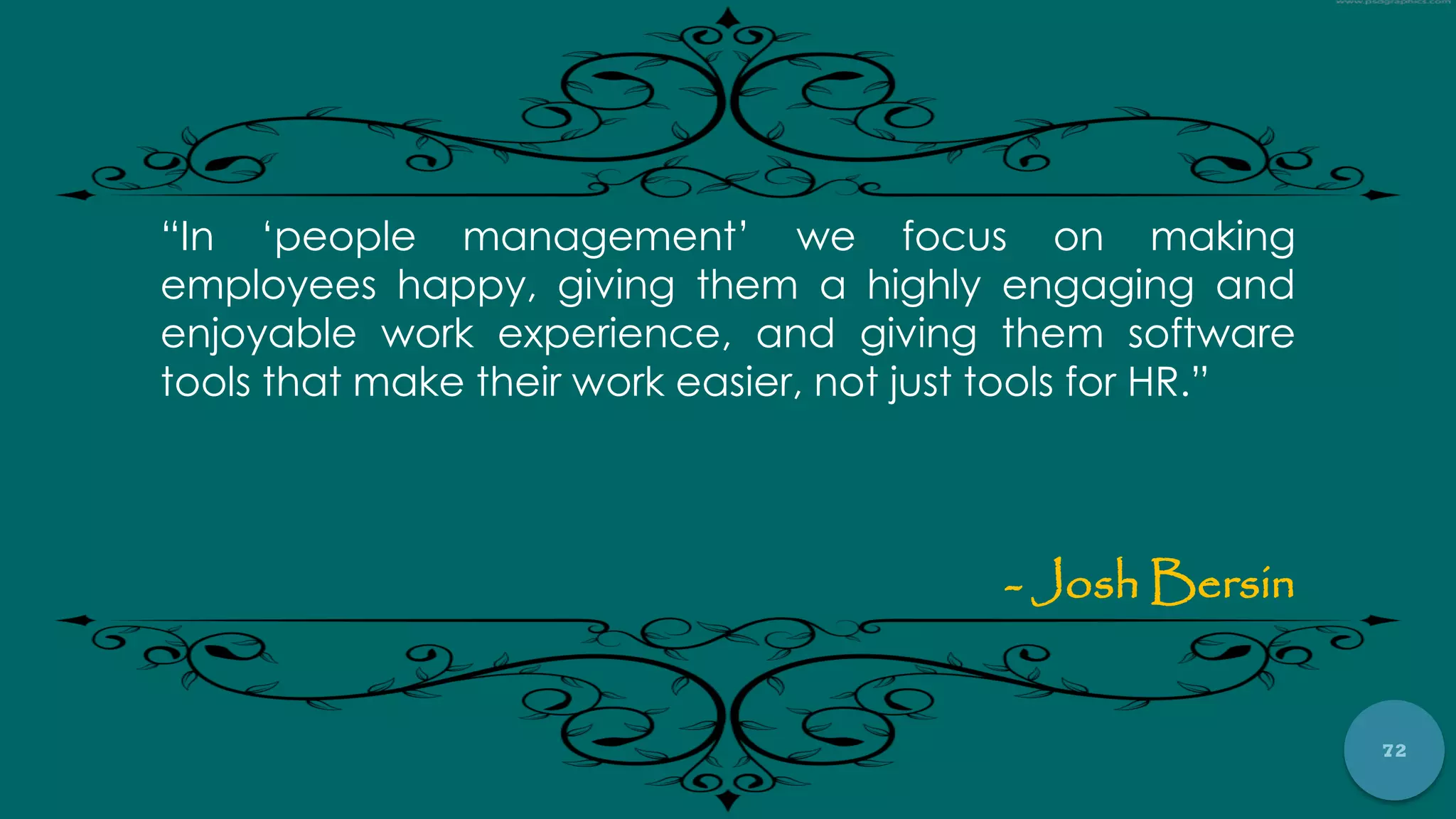 72
“In „people management‟ we focus on making
employees happy, giving them a highly engaging and
enjoyable work experience, and giving them software
tools that make their work easier, not just tools for HR.”
- Josh Bersin
 