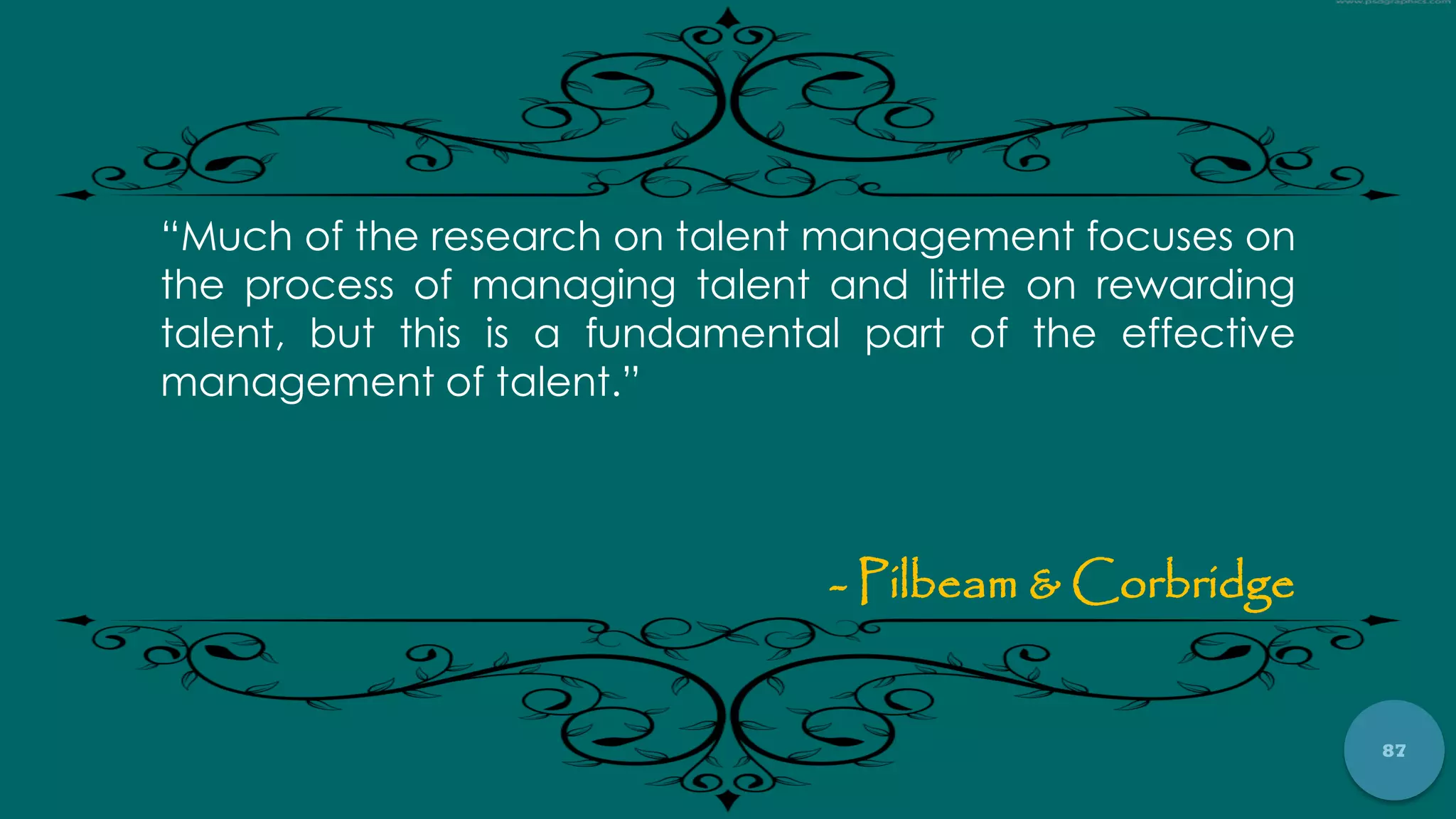 87
“Much of the research on talent management focuses on
the process of managing talent and little on rewarding
talent, but this is a fundamental part of the effective
management of talent.”
- Pilbeam & Corbridge
 
