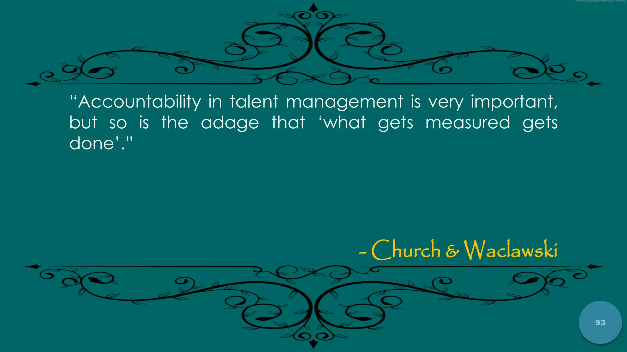 93
“Accountability in talent management is very important,
but so is the adage that „what gets measured gets
done‟.”
- Church & Waclawski
 