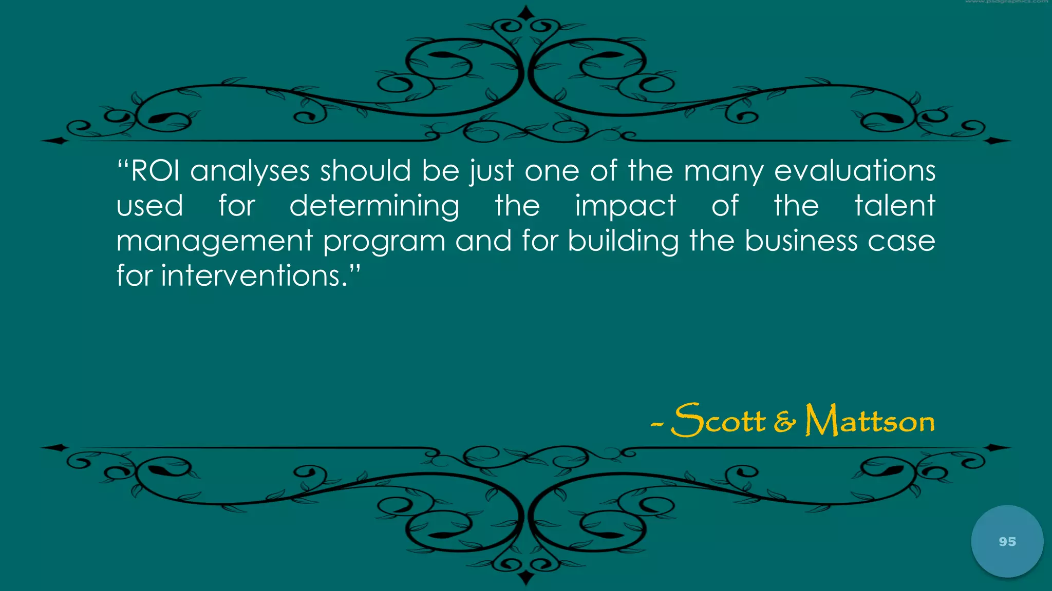 95
“ROI analyses should be just one of the many evaluations
used for determining the impact of the talent
management program and for building the business case
for interventions.”
- Scott & Mattson
 
