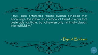101
“Thus, agile enterprises require guiding principles that
encourage the inflow and outflow of talent in ways that
preferably facilitate, but otherwise only minimally disrupt,
internal fluidity.”
- Dyer & Ericksen
 