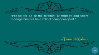 13
“People will be at the forefront of strategy and talent
management will be a critical component part.”
- Turner & Kalman
 