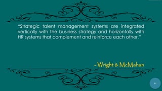 21
“Strategic talent management systems are integrated
vertically with the business strategy and horizontally with
HR systems that complement and reinforce each other.”
- Wright & McMahan
 