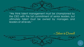 23
“We think talent management must be championed by
the CEO with the full commitment of senior leaders, but
ultimately talent must be owned by managers and
leaders at all levels.”
– Silzer & Dowell
 