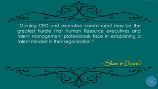 24
“Gaining CEO and executive commitment may be the
greatest hurdle that Human Resource executives and
talent management professionals face in establishing a
talent mindset in their organization.”
– Silzer & Dowell
 