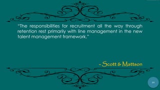 25
“The responsibilities for recruitment all the way through
retention rest primarily with line management in the new
talent management framework.”
- Scott & Mattson
 