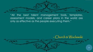 27
“All the best talent management tools, templates,
assessment models, and career plans in the world are
only as effective as the people executing them.”
- Church & Waclawski
 