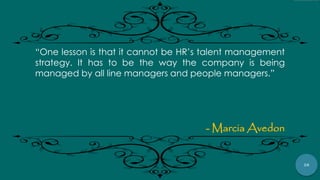 28
“One lesson is that it cannot be HR‟s talent management
strategy. It has to be the way the company is being
managed by all line managers and people managers.”
- Marcia Avedon
 