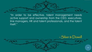 29
“In order to be effective, talent management needs
active support and ownership from the CEO, executives,
line managers, HR and talent professionals, and the talent
itself.”
- Silzer & Dowell
 